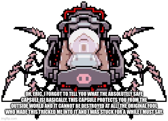 Porky Minch | OH, ERIC. I FORGOT TO TELL YOU WHAT THE ABSOLUTELY SAFE CAPSULE IS! BASICALLY, THIS CAPSULE PROTECTS YOU FROM THE OUTSIDE WORLD AND IT CANNO | image tagged in porky minch | made w/ Imgflip meme maker