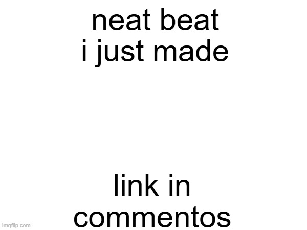 inspired by so be it | neat beat i just made; link in commentos | made w/ Imgflip meme maker