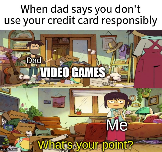 Talking sense to gamers | When dad says you don't use your credit card responsibly; Dad; VIDEO GAMES; Me; What's your point? | image tagged in memes,funny,gaming,cartoon,relatable | made w/ Imgflip meme maker
