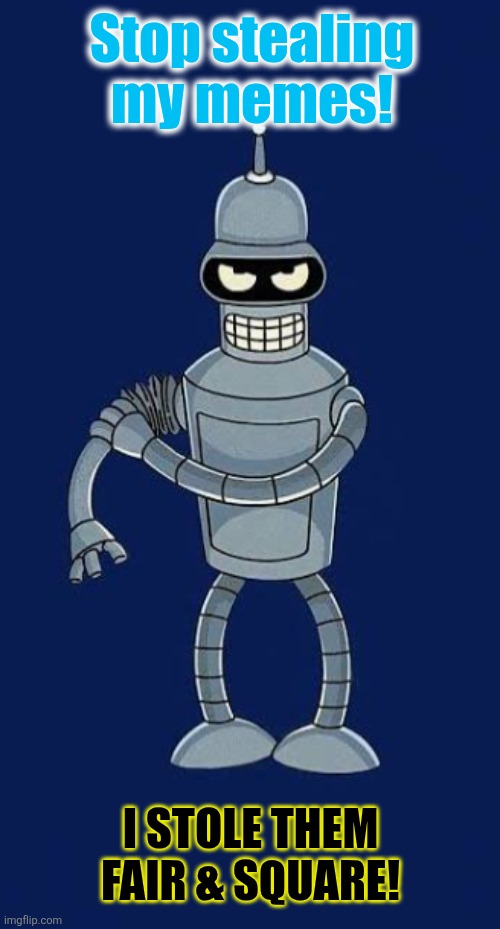 Stealing | Stop stealing my memes! I STOLE THEM FAIR & SQUARE! | image tagged in bender,futurama | made w/ Imgflip meme maker