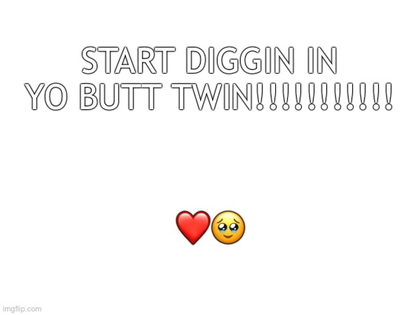 Sdiybt | START DIGGIN IN YO BUTT TWIN!!!!!!!!!!! ❤️🥹 | made w/ Imgflip meme maker