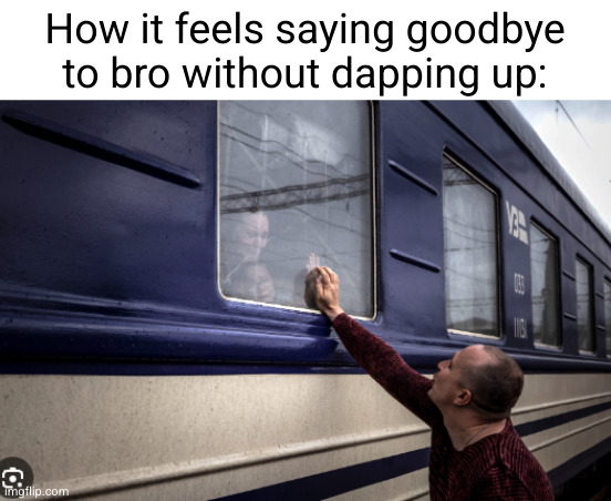 it's not even a proper goodbye | How it feels saying goodbye to bro without dapping up: | image tagged in train goodbye sad,dap up,sad,train,funny,relatable | made w/ Imgflip meme maker