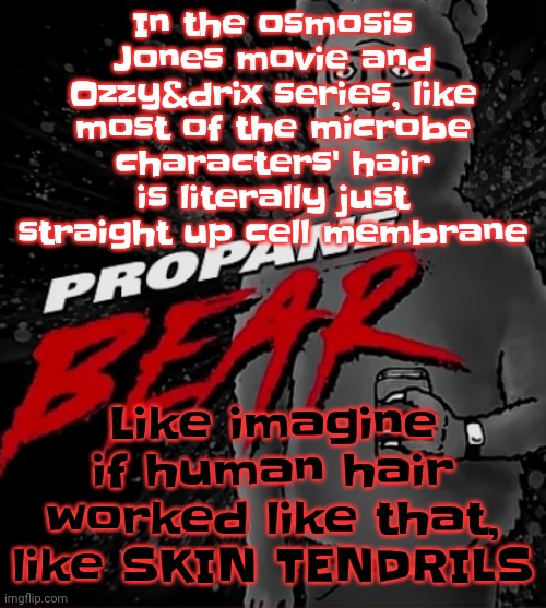 Propane bear | In the osmosis Jones movie and Ozzy&drix series, like most of the microbe characters' hair is literally just straight up cell membrane; Like imagine if human hair worked like that, like SKIN TENDRILS | image tagged in propane bear | made w/ Imgflip meme maker