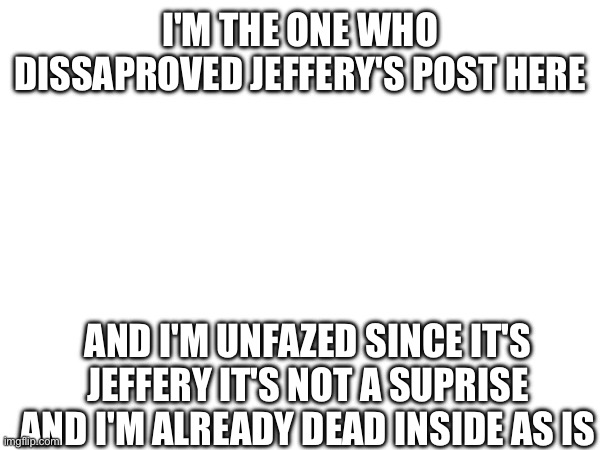 I have nothing left to lose | I'M THE ONE WHO DISSAPROVED JEFFERY'S POST HERE; AND I'M UNFAZED SINCE IT'S JEFFERY IT'S NOT A SUPRISE AND I'M ALREADY DEAD INSIDE AS IS | made w/ Imgflip meme maker