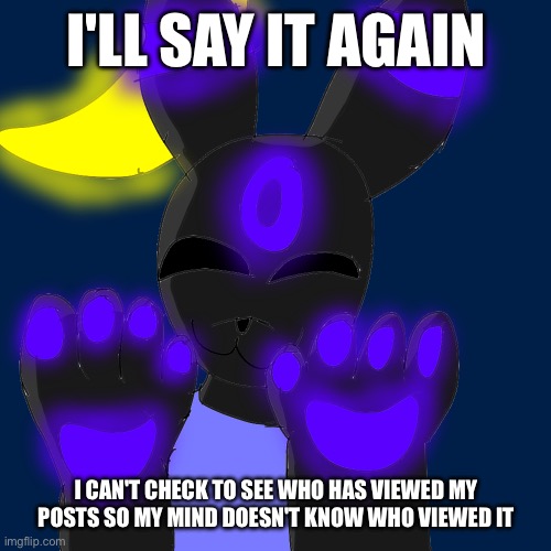 Help Us | I'LL SAY IT AGAIN; I CAN'T CHECK TO SEE WHO HAS VIEWED MY POSTS SO MY MIND DOESN'T KNOW WHO VIEWED IT | made w/ Imgflip meme maker