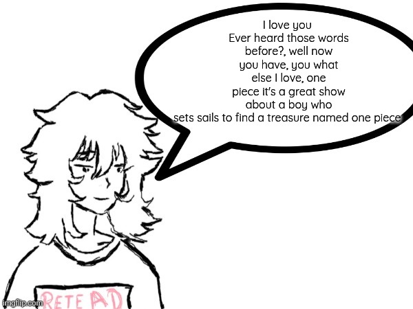 Woman speaking shit | I love you 
Ever heard those words before?, well now you have, you what else I love, one piece it's a great show about a boy who sets sails to find a treasure named one piece | image tagged in woman speaking shit | made w/ Imgflip meme maker