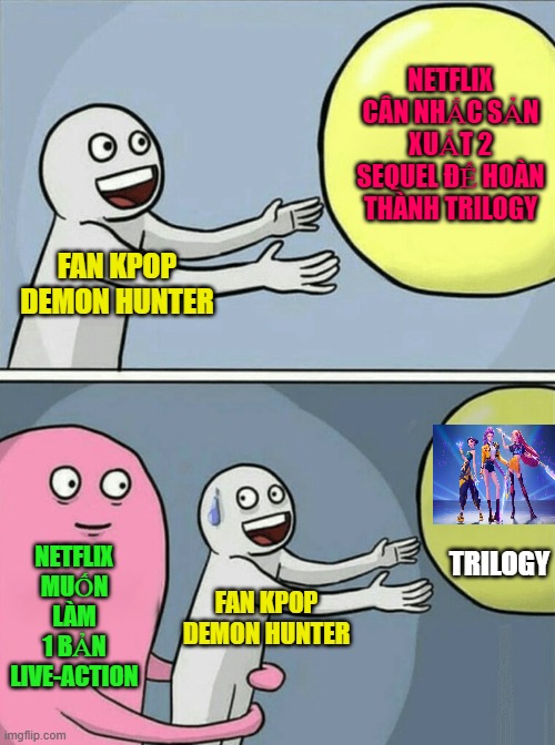 Netflix is considering making a live-action remake "Kpop Demon Hunter" | NETFLIX CÂN NHẮC SẢN XUẤT 2 SEQUEL ĐỂ HOÀN THÀNH TRILOGY; FAN KPOP DEMON HUNTER; NETFLIX MUỐN LÀM 1 BẢN LIVE-ACTION; TRILOGY; FAN KPOP DEMON HUNTER | image tagged in memes,running away balloon | made w/ Imgflip meme maker