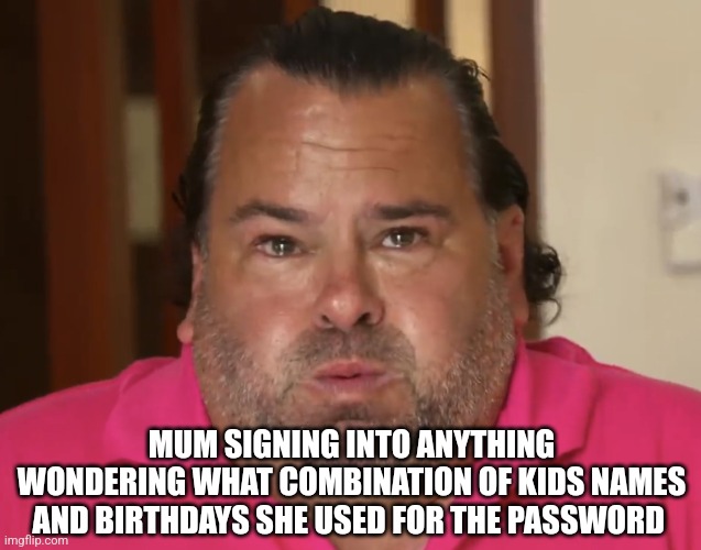 Big Ed | MUM SIGNING INTO ANYTHING WONDERING WHAT COMBINATION OF KIDS NAMES AND BIRTHDAYS SHE USED FOR THE PASSWORD | image tagged in big ed | made w/ Imgflip meme maker