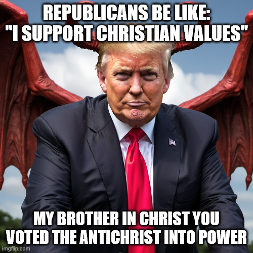 Unironically makes me consider converting to Christianity | REPUBLICANS BE LIKE: "I SUPPORT CHRISTIAN VALUES"; MY BROTHER IN CHRIST YOU VOTED THE ANTICHRIST INTO POWER | image tagged in satan demon devil trump republican evil | made w/ Imgflip meme maker