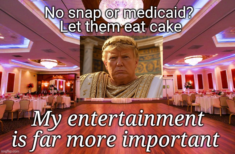 Dining/ballroom | Let them eat cake No snap or medicaid? My entertainment is far more important | image tagged in dining/ballroom | made w/ Imgflip meme maker