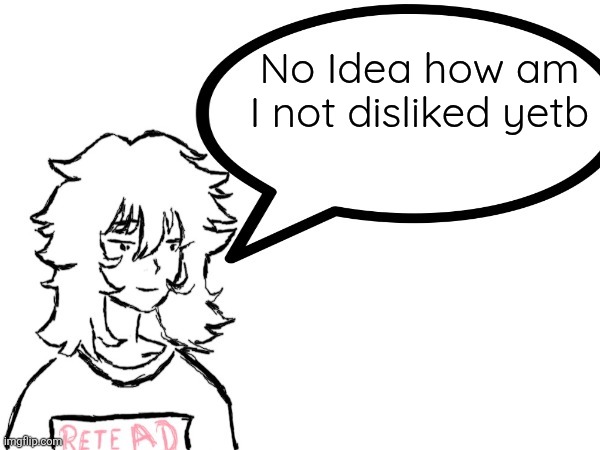 YET* | No Idea how am I not disliked yetb | image tagged in woman speaking shit | made w/ Imgflip meme maker