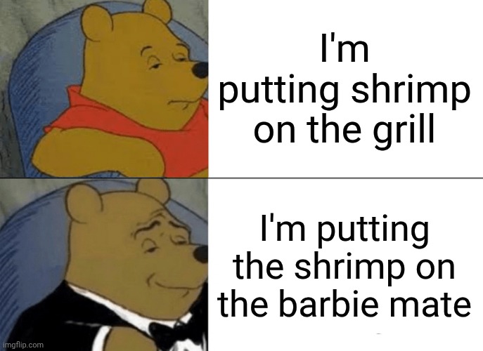 Tuxedo Winnie The Pooh | I'm putting shrimp on the grill; I'm putting the shrimp on the barbie mate | image tagged in memes,tuxedo winnie the pooh | made w/ Imgflip meme maker