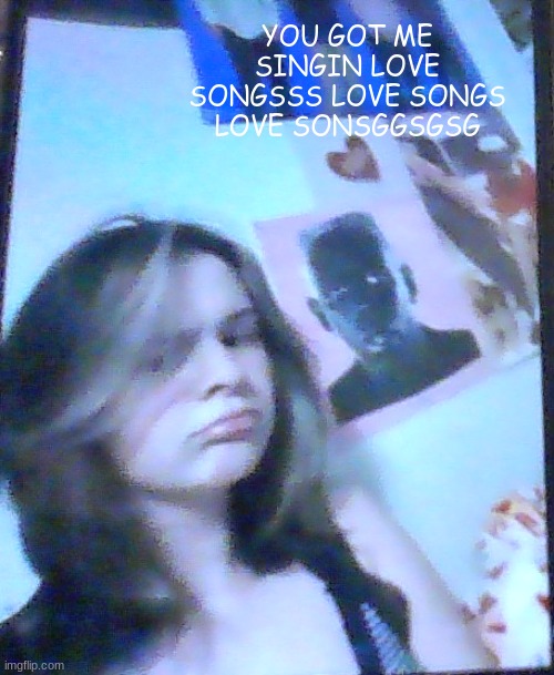 basically balb | YOU GOT ME SINGIN LOVE SONGSSS LOVE SONGS LOVE SONSGGSGSG | image tagged in basically balb | made w/ Imgflip meme maker