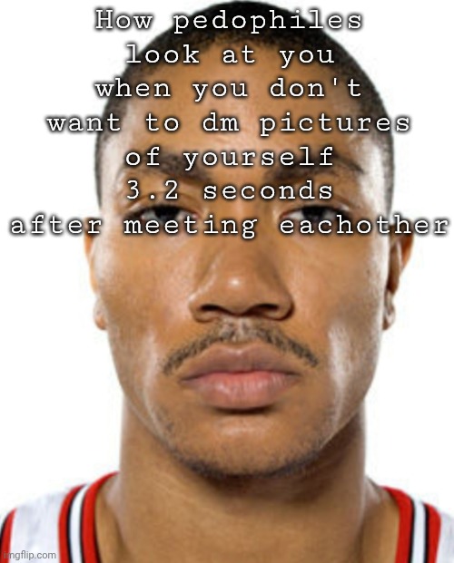 Derrick Rose Straight Face | How pedophiles look at you when you don't want to dm pictures of yourself 3.2 seconds after meeting eachother | image tagged in derrick rose straight face | made w/ Imgflip meme maker