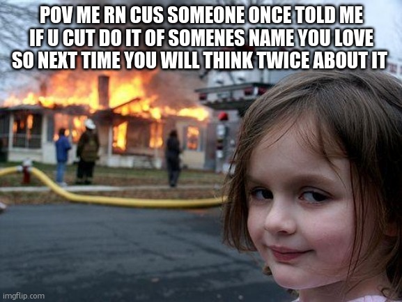 it didnt work | POV ME RN CUS SOMEONE ONCE TOLD ME IF U CUT DO IT OF SOMENES NAME YOU LOVE SO NEXT TIME YOU WILL THINK TWICE ABOUT IT | image tagged in memes,disaster girl | made w/ Imgflip meme maker