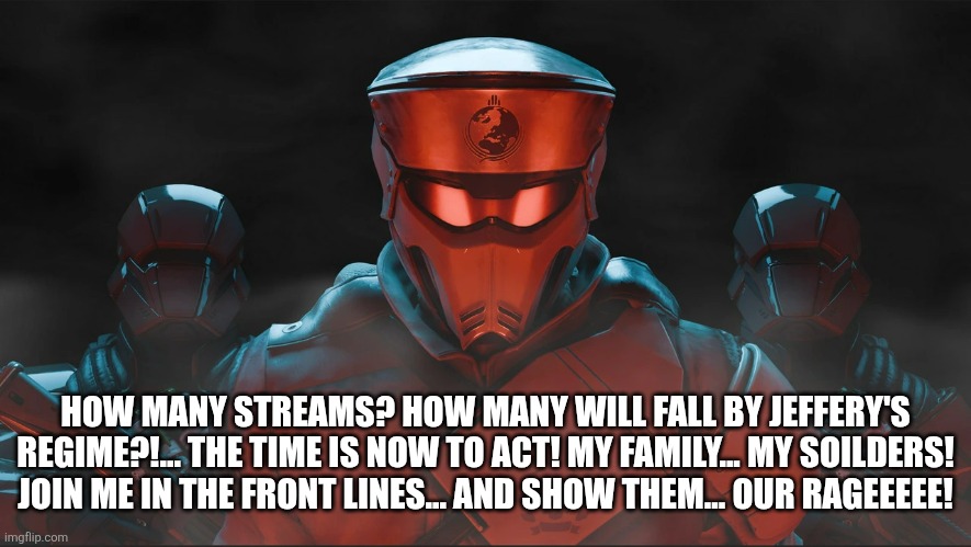 We aren't soilders we are family ( sans in topic) | HOW MANY STREAMS? HOW MANY WILL FALL BY JEFFERY'S REGIME?!... THE TIME IS NOW TO ACT! MY FAMILY... MY SOILDERS! JOIN ME IN THE FRONT LINES... AND SHOW THEM... OUR RAGEEEEE! | image tagged in helldivers 2 traitorous stare | made w/ Imgflip meme maker