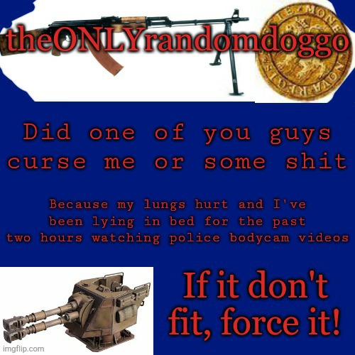 Randomdoggo's really bad template | Did one of you guys curse me or some shit; Because my lungs hurt and I've been lying in bed for the past two hours watching police bodycam videos | image tagged in randomdoggo's really bad template | made w/ Imgflip meme maker