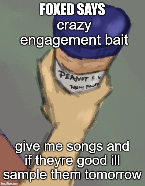 foxed temp (thanks disco) | crazy engagement bait; give me songs and if theyre good ill sample them tomorrow | image tagged in foxed temp thanks disco | made w/ Imgflip meme maker