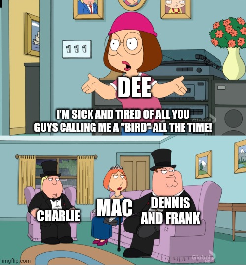 Oh, Dee. That's the least fancy thing I've EVER heard! | DEE; I'M SICK AND TIRED OF ALL YOU GUYS CALLING ME A "BIRD" ALL THE TIME! DENNIS AND FRANK; MAC; CHARLIE | image tagged in meg family guy better than me,iasip,it's always sunny in philadelphia,family guy | made w/ Imgflip meme maker