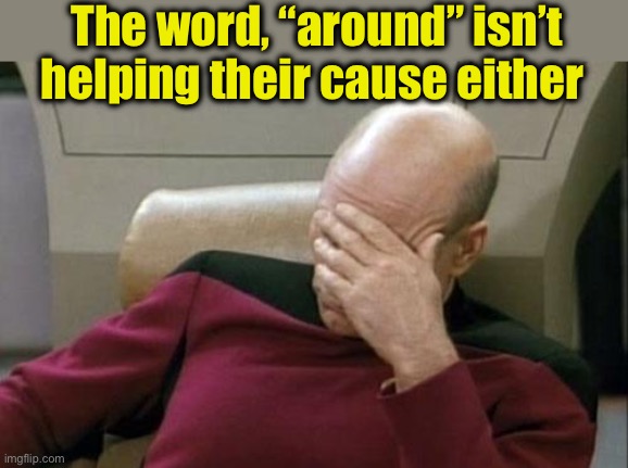 Captain Picard Facepalm Meme | The word, “around” isn’t helping their cause either | image tagged in memes,captain picard facepalm | made w/ Imgflip meme maker