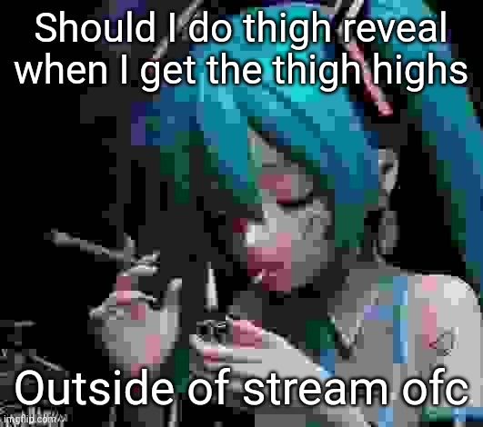 Miku smoking low quality | Should I do thigh reveal when I get the thigh highs; Outside of stream ofc | image tagged in miku smoking low quality | made w/ Imgflip meme maker