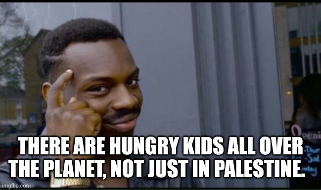 Thinking Black Man | THERE ARE HUNGRY KIDS ALL OVER THE PLANET, NOT JUST IN PALESTINE. | image tagged in thinking black man | made w/ Imgflip meme maker