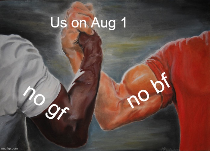 :( i hate this day | Us on Aug 1; no bf; no gf | image tagged in memes,epic handshake,lol so funny | made w/ Imgflip meme maker