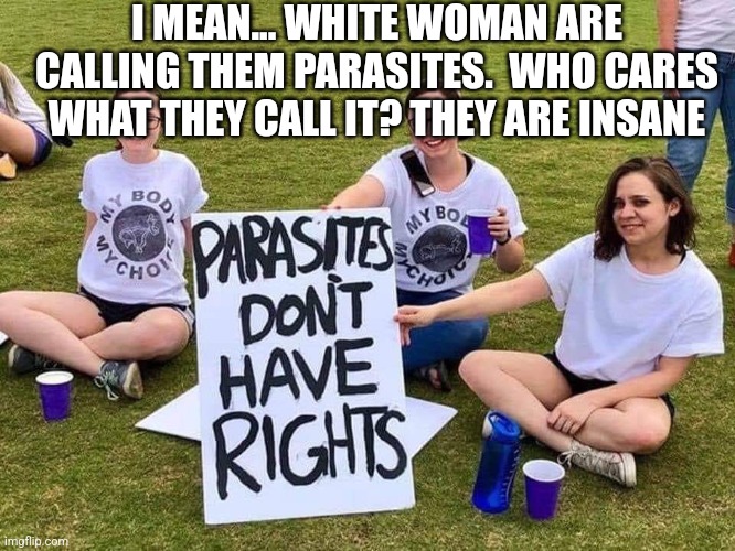Parasites have no rights | I MEAN... WHITE WOMAN ARE CALLING THEM PARASITES.  WHO CARES WHAT THEY CALL IT? THEY ARE INSANE | image tagged in parasites have no rights | made w/ Imgflip meme maker