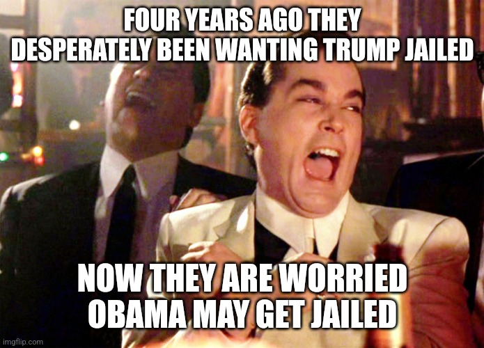 Good Fellas Hilarious Meme | FOUR YEARS AGO THEY DESPERATELY BEEN WANTING TRUMP JAILED NOW THEY ARE WORRIED OBAMA MAY GET JAILED | image tagged in memes,good fellas hilarious | made w/ Imgflip meme maker