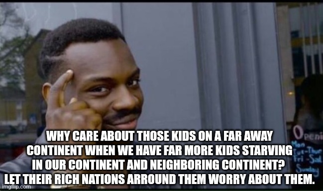 Thinking Black Man | WHY CARE ABOUT THOSE KIDS ON A FAR AWAY CONTINENT WHEN WE HAVE FAR MORE KIDS STARVING IN OUR CONTINENT AND NEIGHBORING CONTINENT?  LET THEIR | image tagged in thinking black man | made w/ Imgflip meme maker