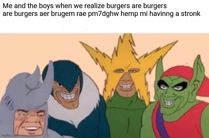 Me And The Boys | Me and the boys when we realize burgers are burgers are burgers aer brugem rae pm7dghw hemp mi havinng a stronk | image tagged in memes,me and the boys | made w/ Imgflip meme maker