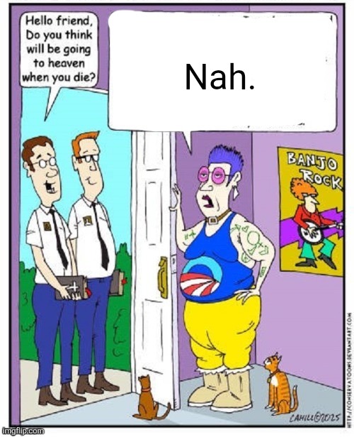 Do you think you will go to heaven when you die? | Nah. | image tagged in do you think you will go to heaven when you die | made w/ Imgflip meme maker
