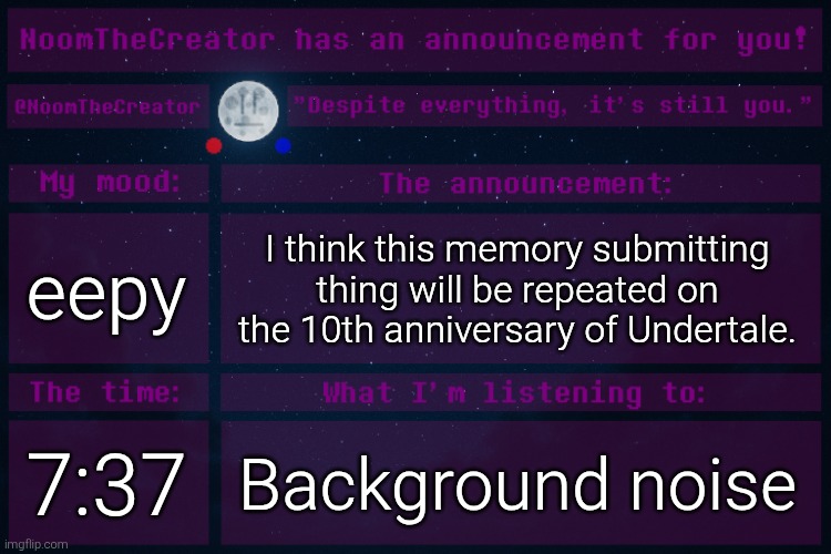HEY EVERY ! | eepy; I think this memory submitting thing will be repeated on the 10th anniversary of Undertale. 7:37; Background noise | image tagged in noomthecreator announcement temp | made w/ Imgflip meme maker