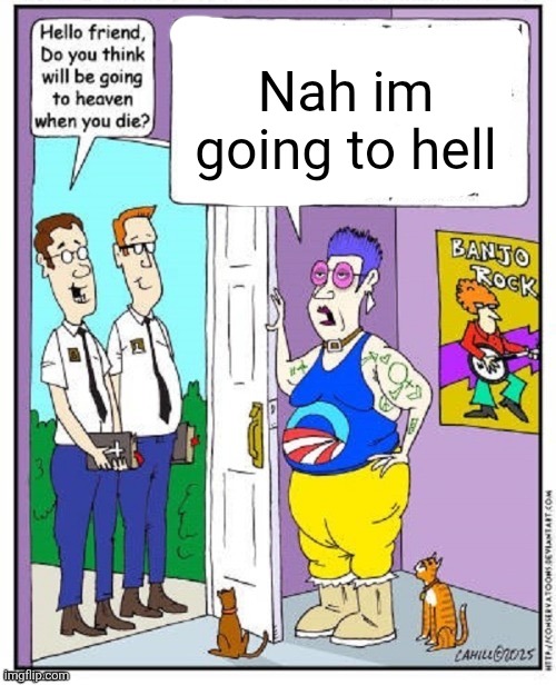 Do you think you will go to heaven when you die? | Nah im going to hell | image tagged in do you think you will go to heaven when you die | made w/ Imgflip meme maker