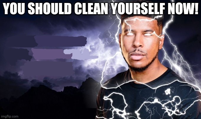 You should kill yourself NOW! | YOU SHOULD CLEAN YOURSELF NOW! | image tagged in you should kill yourself now | made w/ Imgflip meme maker