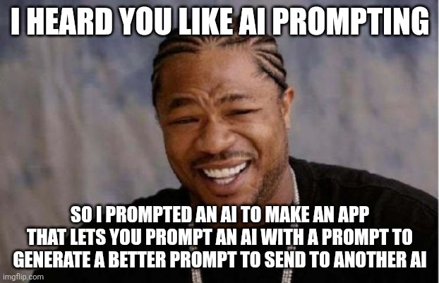 I heard you like AI prompts | I HEARD YOU LIKE AI PROMPTING; SO I PROMPTED AN AI TO MAKE AN APP THAT LETS YOU PROMPT AN AI WITH A PROMPT TO GENERATE A BETTER PROMPT TO SEND TO ANOTHER AI | image tagged in memes,yo dawg heard you | made w/ Imgflip meme maker