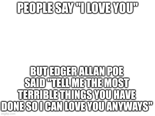 y'all he needs more appreciation | PEOPLE SAY "I LOVE YOU"; BUT EDGER ALLAN POE SAID "TELL ME THE MOST TERRIBLE THINGS YOU HAVE DONE SO I CAN LOVE YOU ANYWAYS" | image tagged in book stuff | made w/ Imgflip meme maker