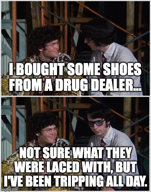 Shoes and Giggles... | I BOUGHT SOME SHOES FROM A DRUG DEALER... NOT SURE WHAT THEY WERE LACED WITH, BUT I'VE BEEN TRIPPING ALL DAY. | image tagged in the monkees,mike nesmith,micky dolenz,funny memes,don't do drugs,dank memes | made w/ Imgflip meme maker