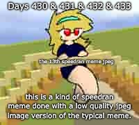 Days 430 & 431 & 432 & 433: meme.jpeg | Days 430 & 431 & 432 & 433; the 13th speedran meme jpeg; this is a kind of speedran meme done with a low quality jpeg image version of the typical meme. | image tagged in nice,stuff,memes,jpeg | made w/ Imgflip meme maker