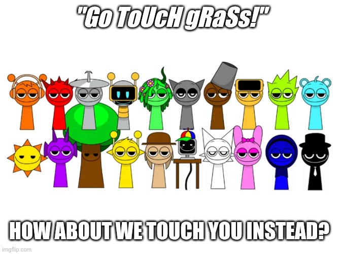 Grass... | "Go ToUcH gRaSs!"; HOW ABOUT WE TOUCH YOU INSTEAD? | image tagged in sprunki characters smug | made w/ Imgflip meme maker