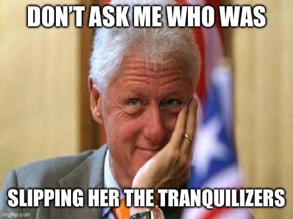 smiling bill clinton | DON’T ASK ME WHO WAS SLIPPING HER THE TRANQUILIZERS | image tagged in smiling bill clinton | made w/ Imgflip meme maker
