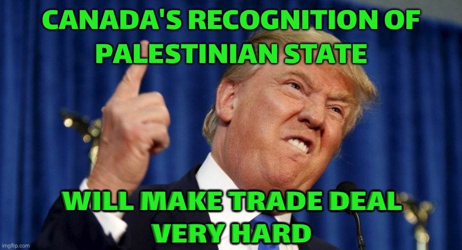 Donald Trump says Canada's recognition of Palestinian state will make trade deal 'very hard' | CANADA'S RECOGNITION OF
PALESTINIAN STATE; WILL MAKE TRADE DEAL
VERY HARD | image tagged in angry trump,palestine,meanwhile in canada,america vs canada,donald trump,breaking news | made w/ Imgflip meme maker