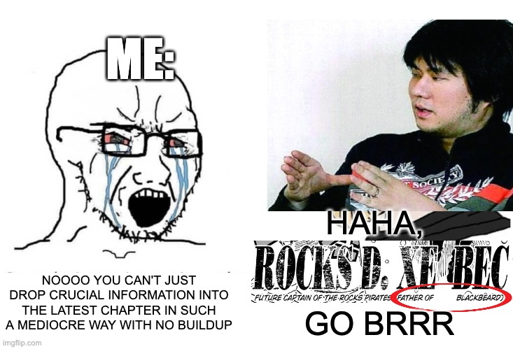 Personally i think Oda should have waited AT LEAST 10 chapters before revealing that Xebec and Blackbeard were father and son | ME:; HAHA, 
 
 
GO BRRR; NOOOO YOU CAN'T JUST DROP CRUCIAL INFORMATION INTO THE LATEST CHAPTER IN SUCH A MEDIOCRE WAY WITH NO BUILDUP | image tagged in soyboy vs yes chad,one piece | made w/ Imgflip meme maker