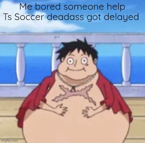 Some monkey forgot to turn of the water now it's all on the field | Me bored someone help
Ts Soccer deadass got delayed | image tagged in fat luffy | made w/ Imgflip meme maker