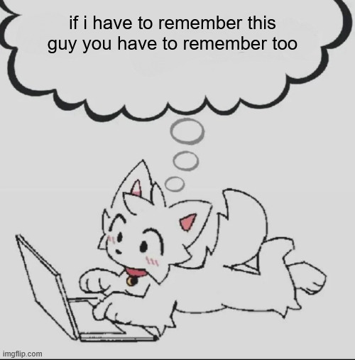 https://imgflip.com/user/Cat-Boy-Toby | if i have to remember this guy you have to remember too | image tagged in huh guh hwuh | made w/ Imgflip meme maker