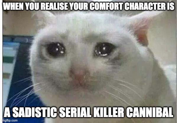 Yup | WHEN YOU REALISE YOUR COMFORT CHARACTER IS; A SADISTIC SERIAL KILLER CANNIBAL | image tagged in crying cat | made w/ Imgflip meme maker