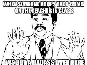 Neil deGrasse Tyson | WHEN SOMEONE DROPS THE F-BOMB ON THE TEACHER IN CLASS WE GOT A BADASS OVER HERE | image tagged in memes,neil degrasse tyson | made w/ Imgflip meme maker