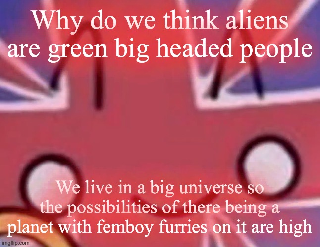 Britain | Why do we think aliens are green big headed people; We live in a big universe so the possibilities of there being a planet with femboy furries on it are high | image tagged in britain | made w/ Imgflip meme maker