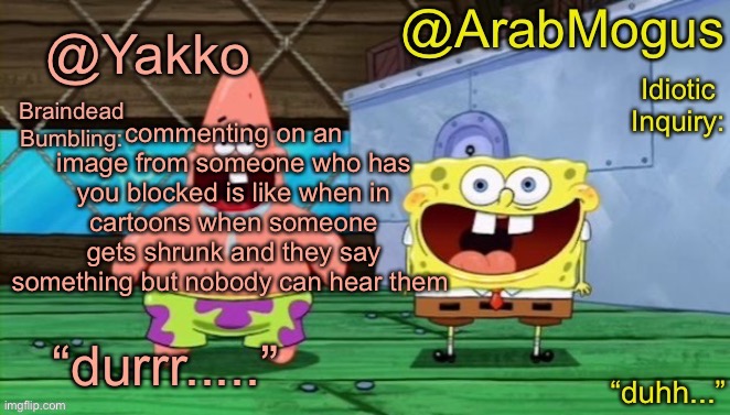 Yakko and ArabMogus’s shared temp | commenting on an image from someone who has you blocked is like when in cartoons when someone gets shrunk and they say something but nobody can hear them | image tagged in yakko and arabmogus s shared temp | made w/ Imgflip meme maker