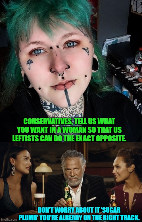 Seriously, you whack jobs just continue doing what you have been doing.  It's golden! | CONSERVATIVES, TELL US WHAT YOU WANT IN A WOMAN SO THAT US LEFTISTS CAN DO THE EXACT OPPOSITE. DON'T WORRY ABOUT IT 'SUGAR PLUMB' YOU'RE ALREADY ON THE RIGHT TRACK. | image tagged in yep | made w/ Imgflip meme maker